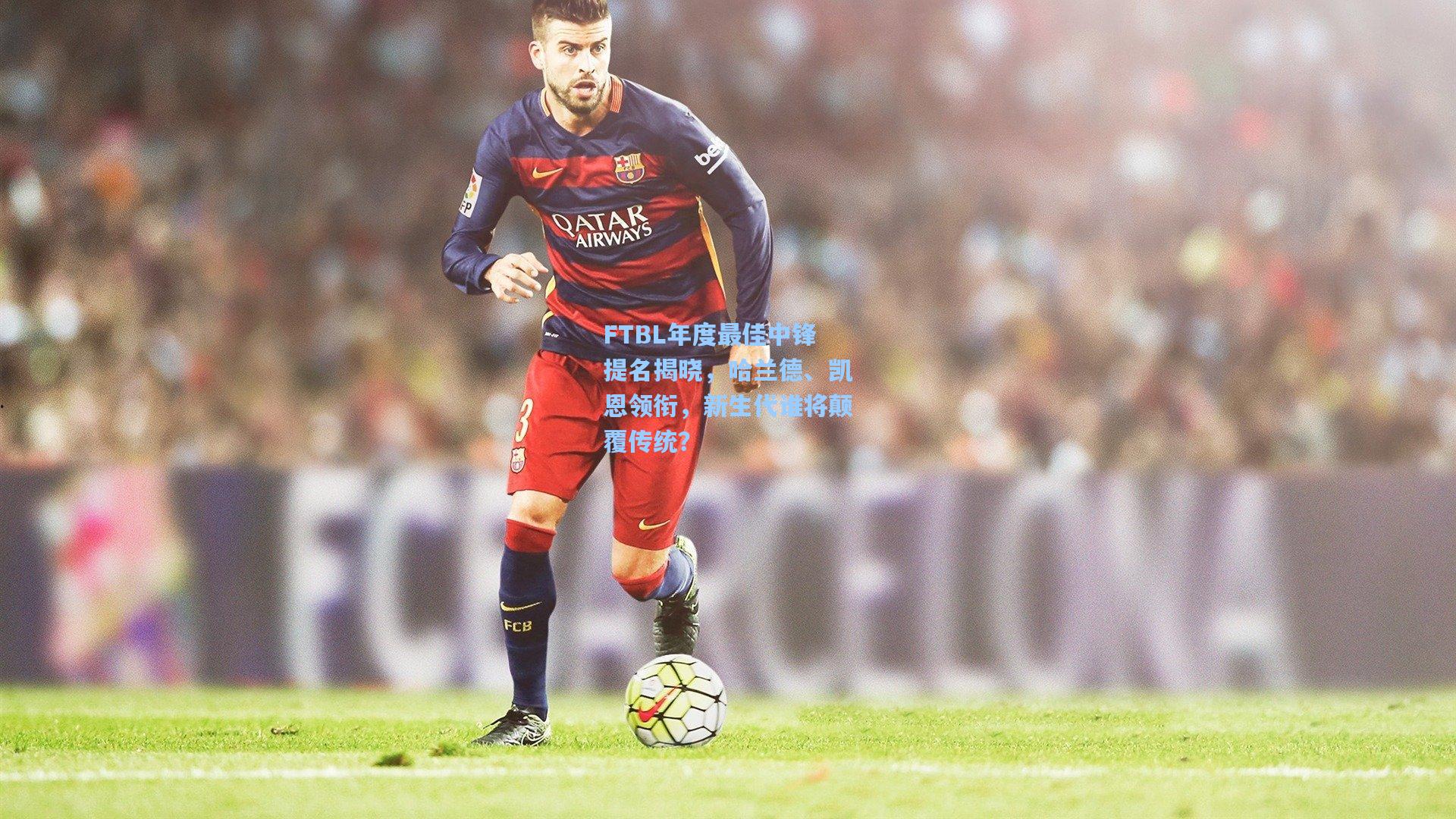 FTBL年度最佳中锋提名揭晓,哈兰德、凯恩领衔,新生代谁将颠覆传统?