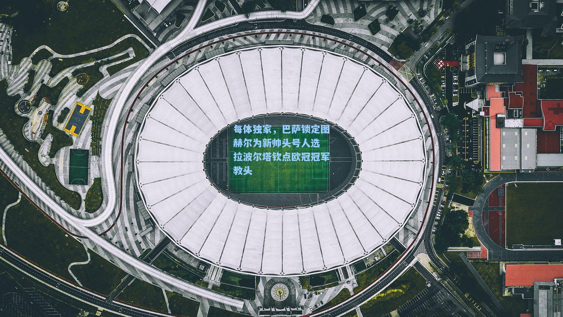 每体独家，巴萨锁定图赫尔为新帅头号人选 拉波尔塔钦点欧冠冠军教头