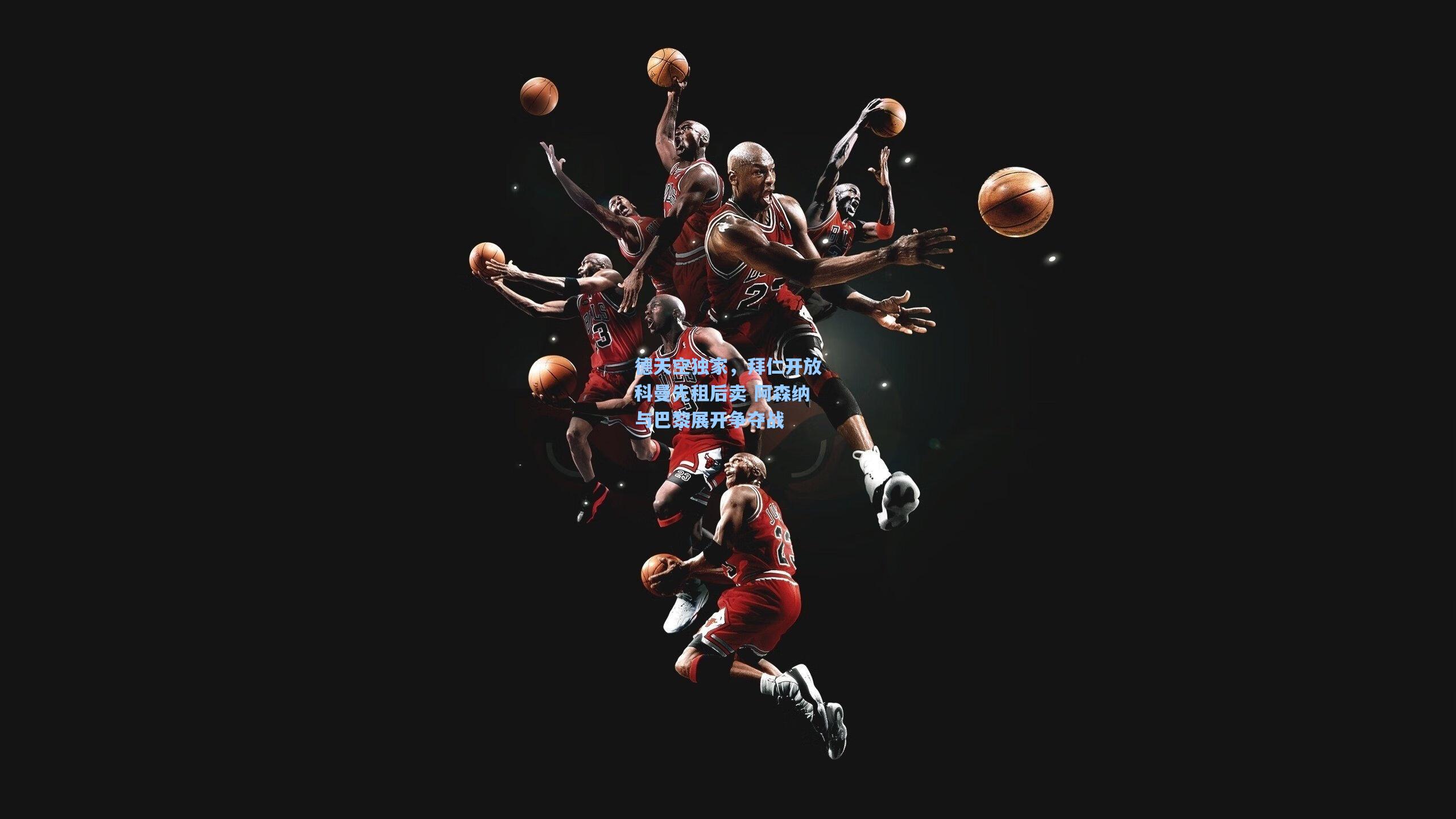 德天空独家，拜仁开放科曼先租后卖 阿森纳与巴黎展开争夺战