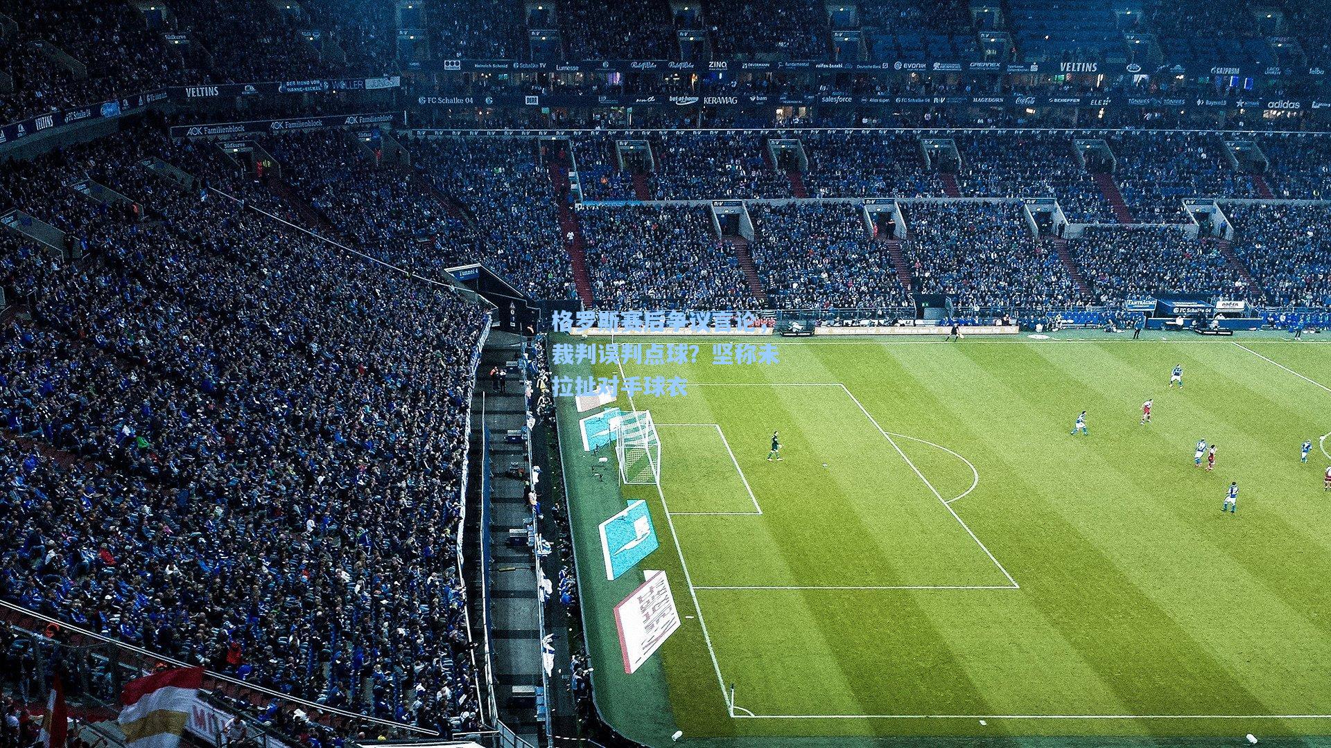 格罗斯赛后争议言论，裁判误判点球？坚称未拉扯对手球衣