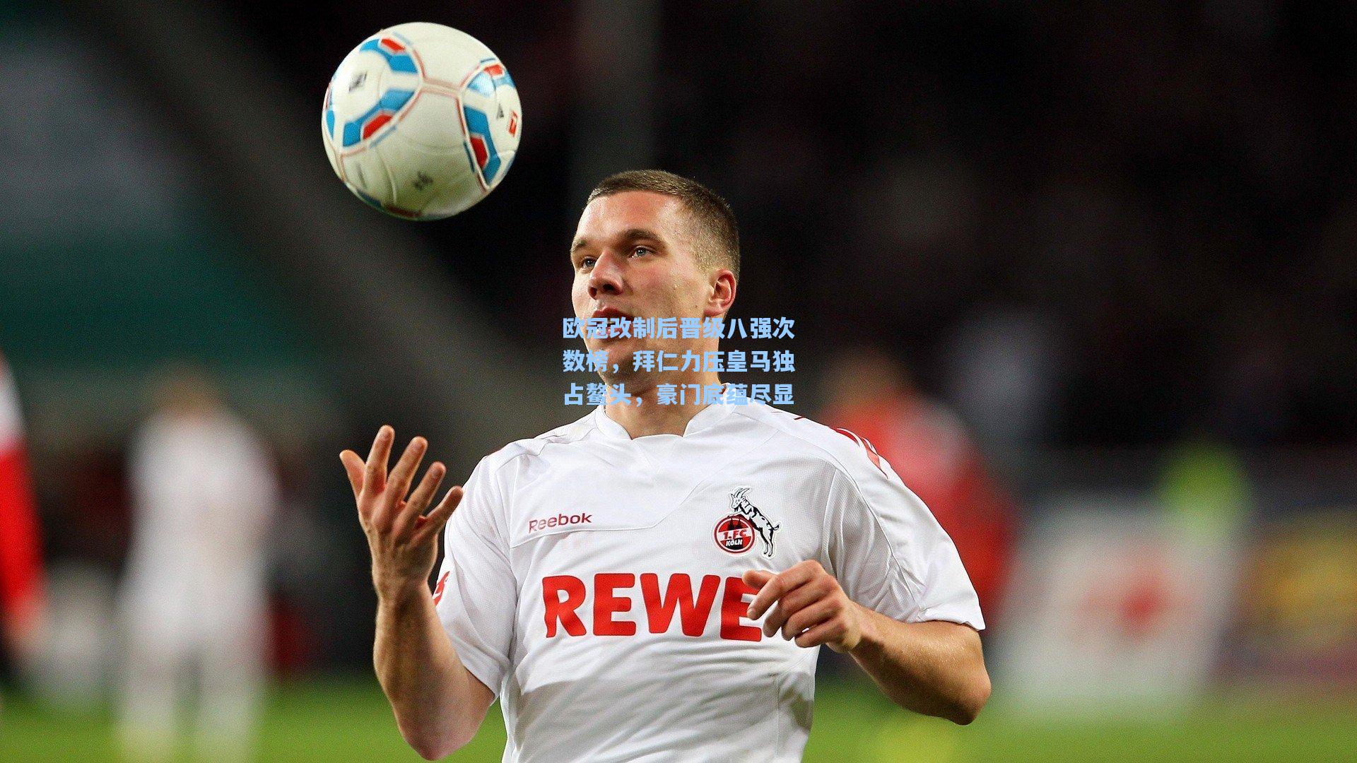 欧冠改制后晋级八强次数榜,拜仁力压皇马独占鳌头,豪门底蕴尽显