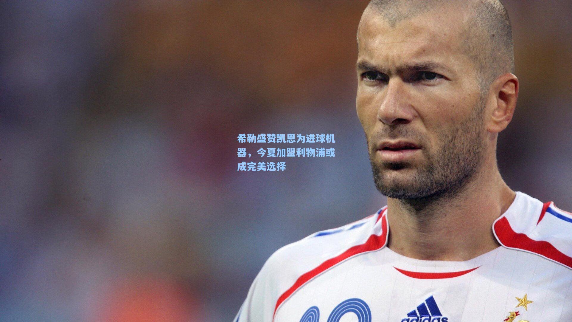 希勒盛赞凯恩为进球机器,今夏加盟利物浦或成完美选择