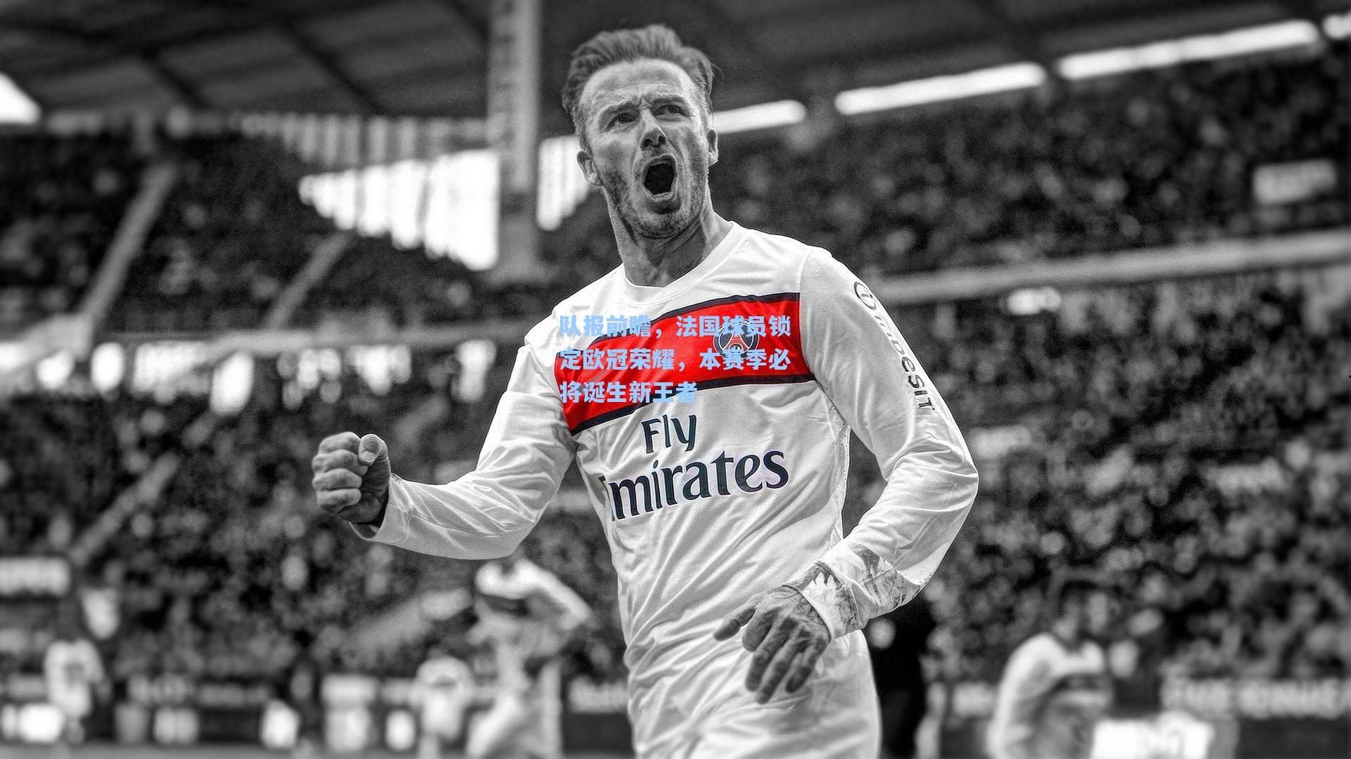 队报前瞻,法国球员锁定欧冠荣耀,本赛季必将诞生新王者