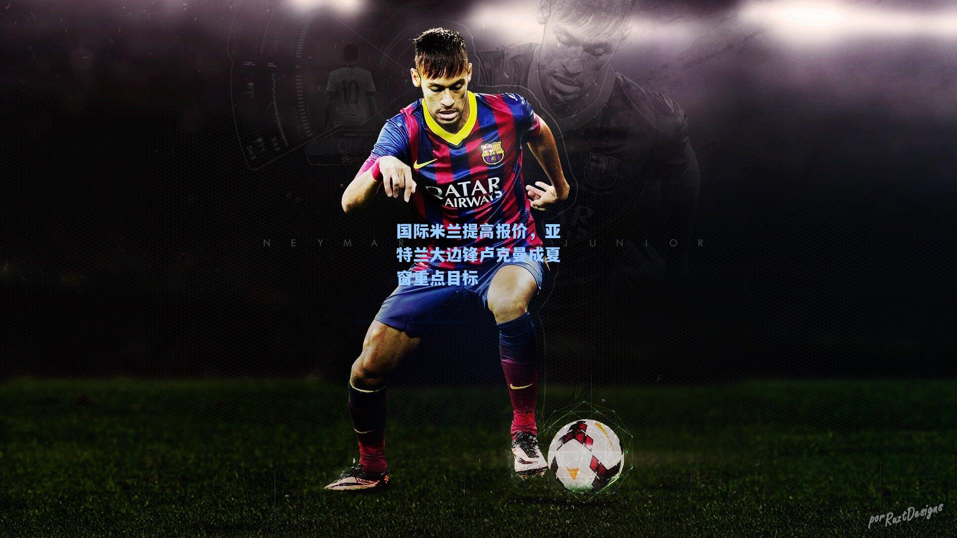 国际米兰提高报价,亚特兰大边锋卢克曼成夏窗重点目标