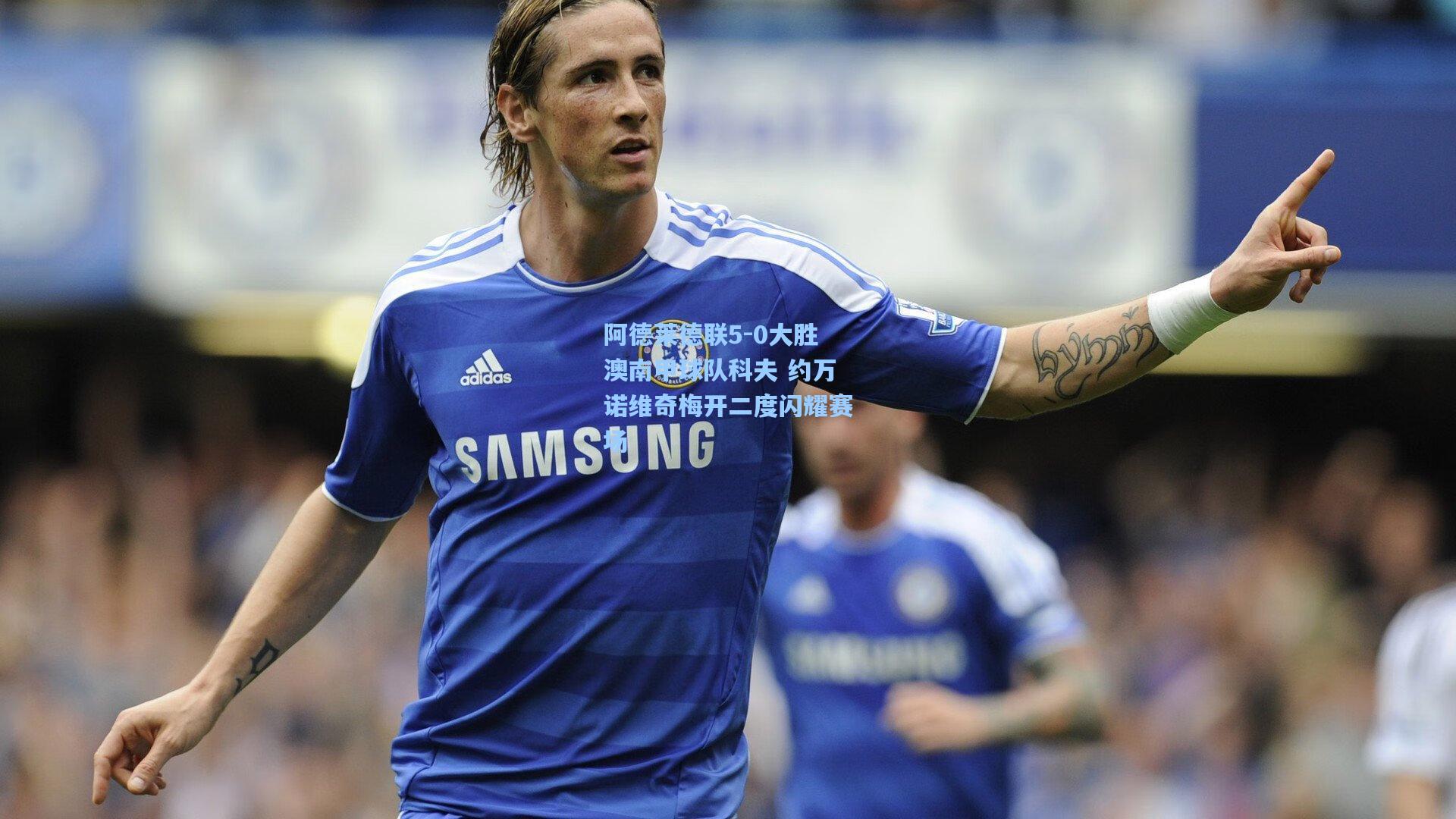 阿德莱德联5-0大胜澳南甲球队科夫 约万诺维奇梅开二度闪耀赛场