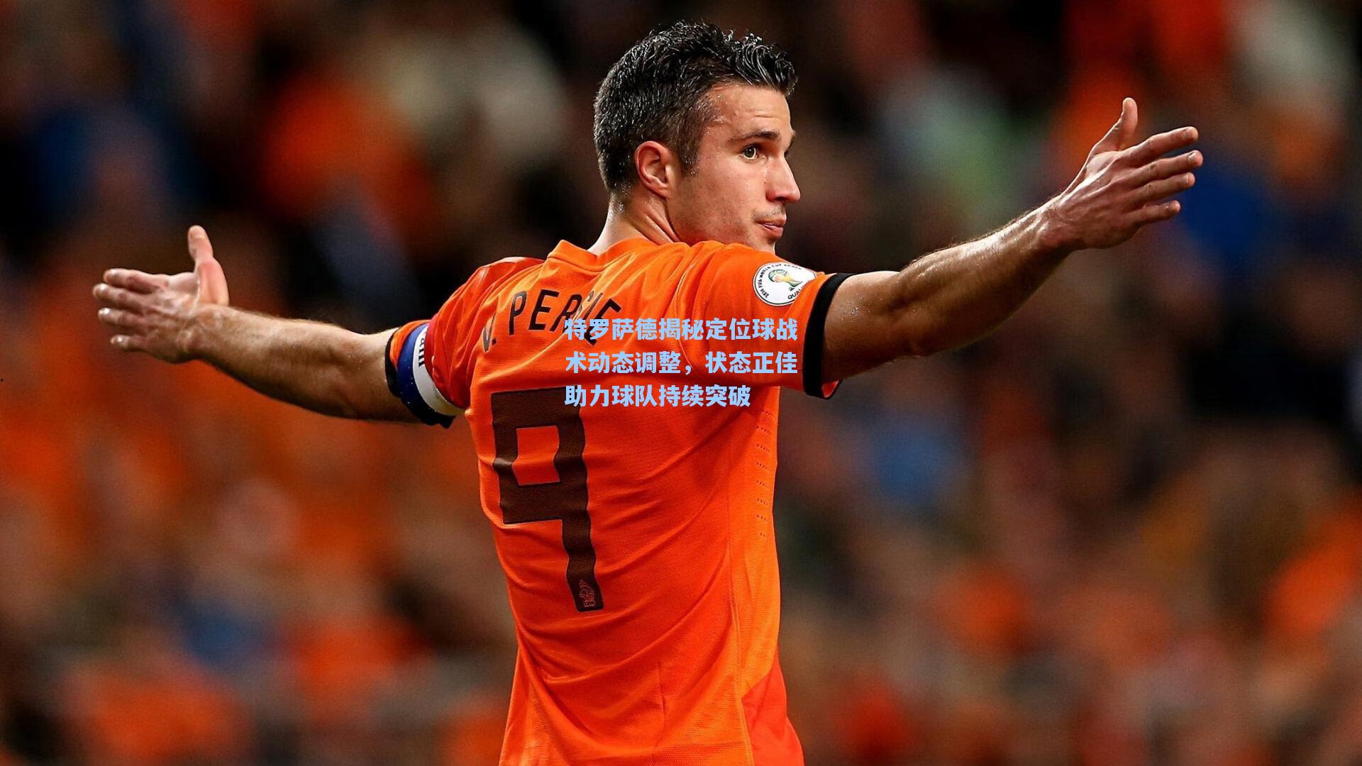 特罗萨德揭秘定位球战术动态调整,状态正佳助力球队持续突破