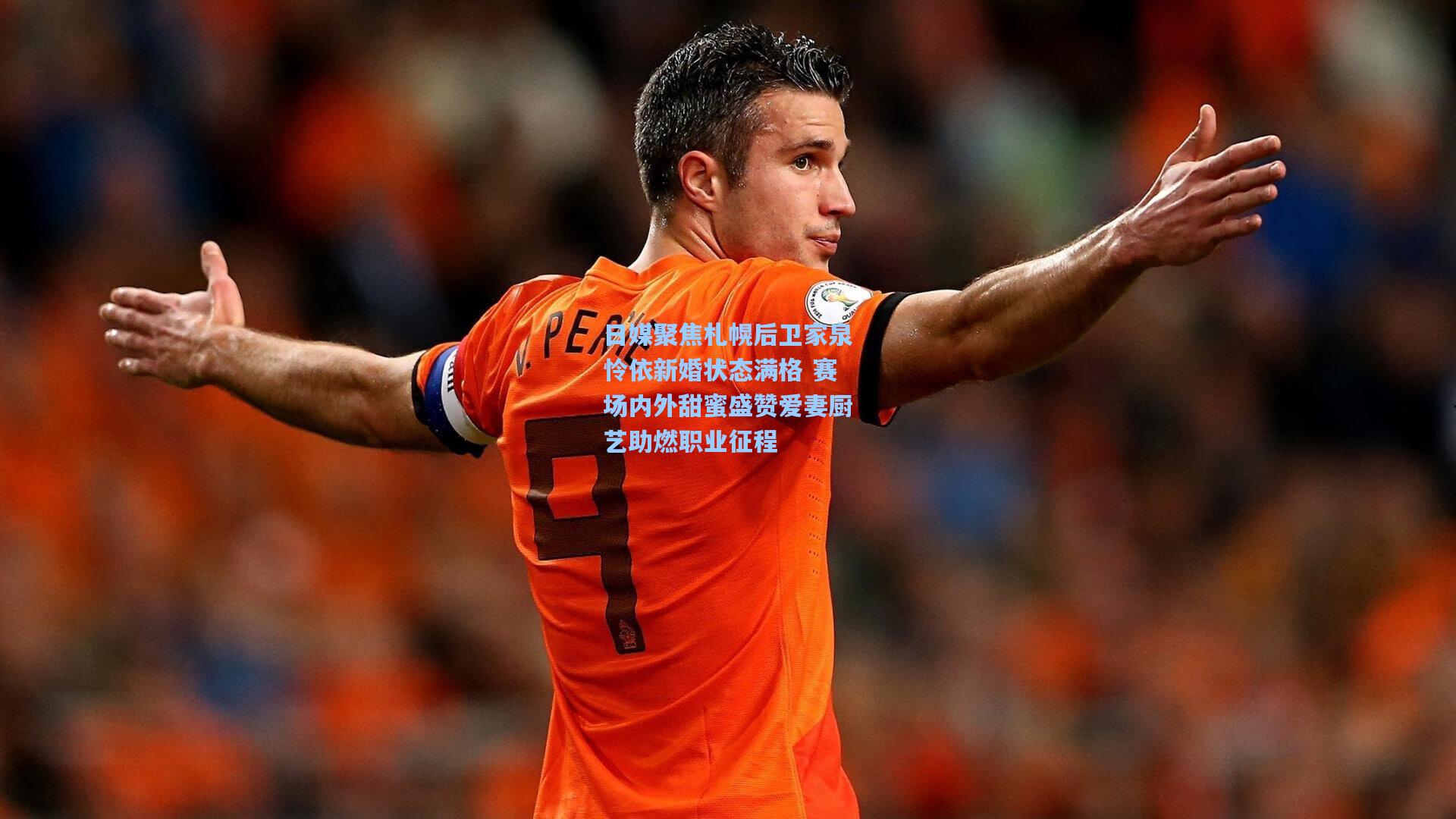 日媒聚焦札幌后卫家泉怜依新婚状态满格 赛场内外甜蜜盛赞爱妻厨艺助燃职业征程