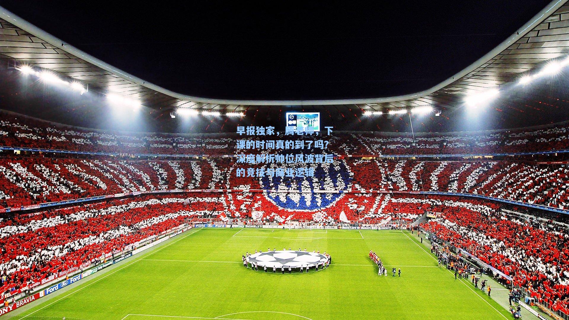 早报独家，腾老师，下课的时间真的到了吗？深度解析帅位风波背后的竞技与商业逻辑