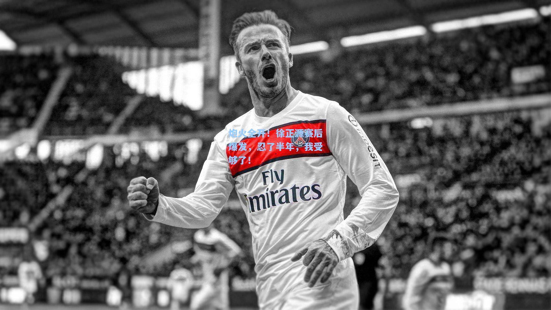 炮火全开！徐正源赛后爆发，忍了半年，我受够了！