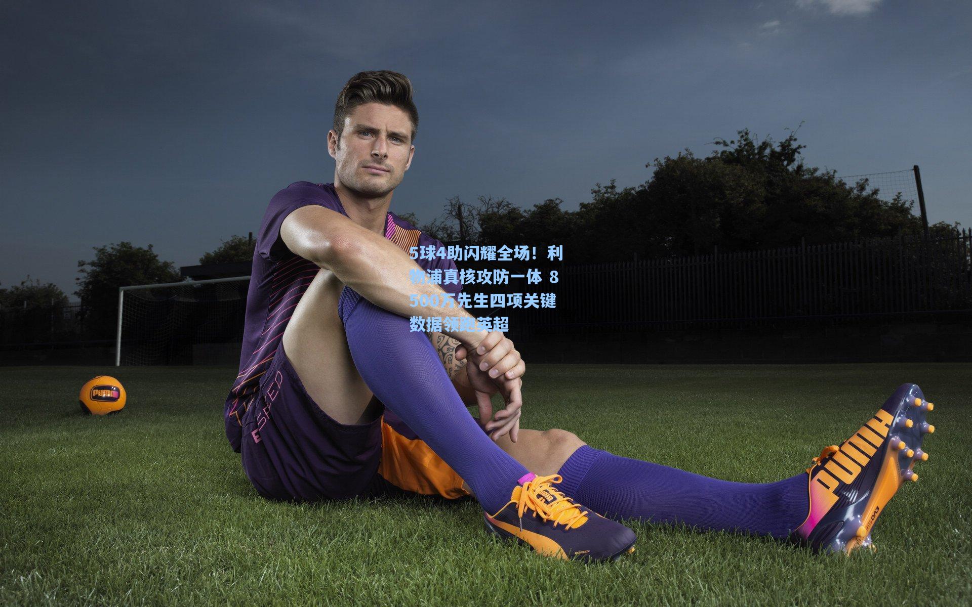 5球4助闪耀全场！利物浦真核攻防一体 8500万先生四项关键数据领跑英超